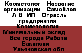 Косметолог › Название организации ­ Самойлов А.В, ИП › Отрасль предприятия ­ Косметология › Минимальный оклад ­ 1 - Все города Работа » Вакансии   . Ульяновская обл.,Барыш г.